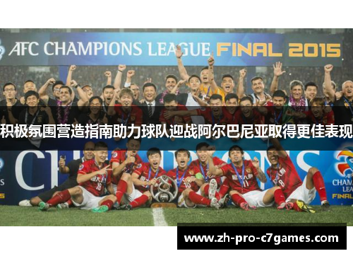 积极氛围营造指南助力球队迎战阿尔巴尼亚取得更佳表现