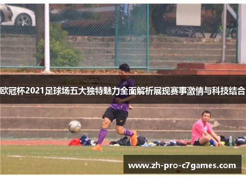 欧冠杯2021足球场五大独特魅力全面解析展现赛事激情与科技结合