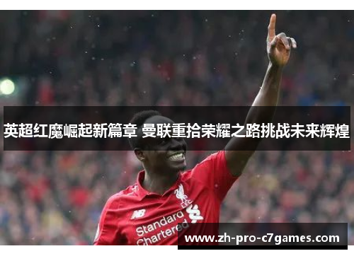 英超红魔崛起新篇章 曼联重拾荣耀之路挑战未来辉煌