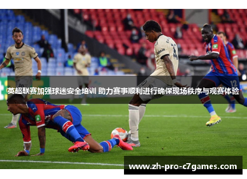 英超联赛加强球迷安全培训 助力赛事顺利进行确保现场秩序与观赛体验