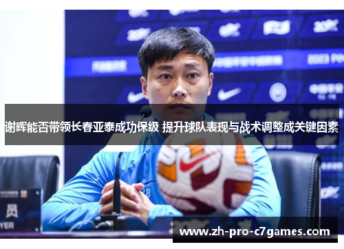 谢晖能否带领长春亚泰成功保级 提升球队表现与战术调整成关键因素 谢晖能否带领长春亚泰成功保级 提升球队表现与战术调整成关键因素