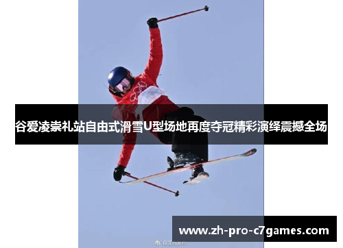谷爱凌崇礼站自由式滑雪U型场地再度夺冠精彩演绎震撼全场 谷爱凌崇礼站自由式滑雪U型场地再度夺冠精彩演绎震撼全场