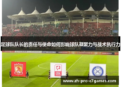 足球队队长的责任与使命如何影响球队凝聚力与战术执行力 足球队队长的责任与使命如何影响球队凝聚力与战术执行力