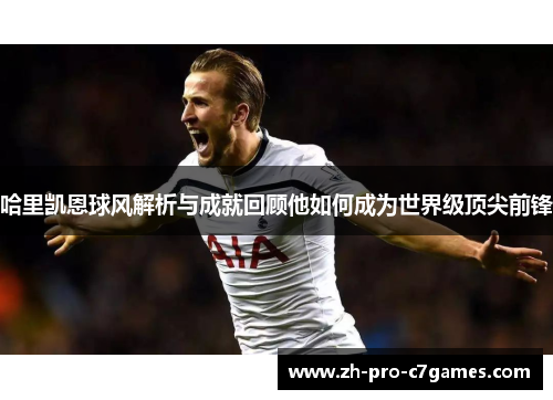 哈里凯恩球风解析与成就回顾他如何成为世界级顶尖前锋 哈里凯恩球风解析与成就回顾他如何成为世界级顶尖前锋
