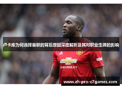 卢卡库为何选择曼联的背后原因深度解析及其对职业生涯的影响