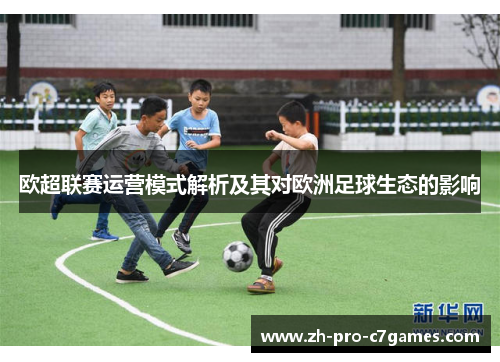 欧超联赛运营模式解析及其对欧洲足球生态的影响 欧超联赛运营模式解析及其对欧洲足球生态的影响