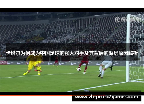 卡塔尔为何成为中国足球的强大对手及其背后的深层原因解析 卡塔尔为何成为中国足球的强大对手及其背后的深层原因解析