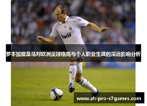 罗本加盟皇马对欧洲足球格局与个人职业生涯的深远影响分析 罗本加盟皇马对欧洲足球格局与个人职业生涯的深远影响分析
