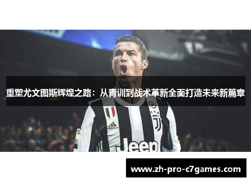 重塑尤文图斯辉煌之路:从青训到战术革新全面打造未来新篇章 重塑尤文图斯辉煌之路:从青训到战术革新全面打造未来新篇章
