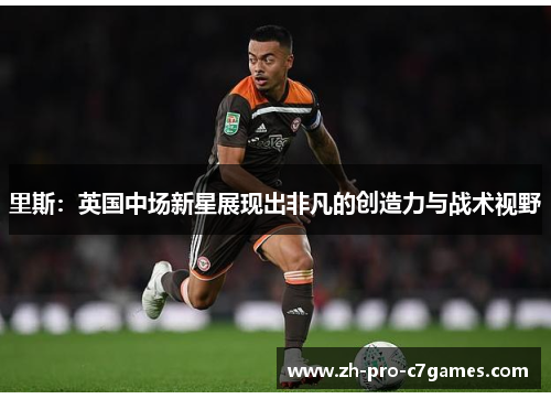 里斯:英国中场新星展现出非凡的创造力与战术视野 里斯:英国中场新星展现出非凡的创造力与战术视野