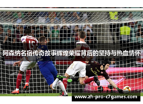 阿森纳名宿传奇故事辉煌荣耀背后的坚持与热血情怀