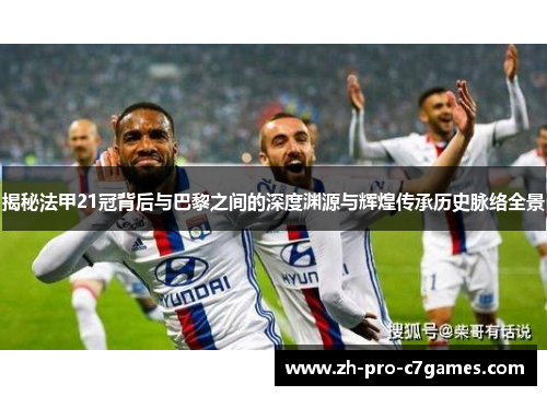 揭秘法甲21冠背后与巴黎之间的深度渊源与辉煌传承历史脉络全景 揭秘法甲21冠背后与巴黎之间的深度渊源与辉煌传承历史脉络全景