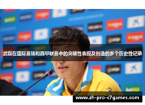 武磊在国际赛场和西甲联赛中的突破性表现及创造的多个历史性记录 武磊在国际赛场和西甲联赛中的突破性表现及创造的多个历史性记录