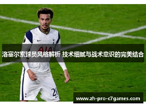 洛塞尔索球员风格解析 技术细腻与战术意识的完美结合 洛塞尔索球员风格解析 技术细腻与战术意识的完美结合