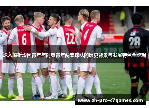 深入解析埃因青年与阿贾青年两支球队的历史背景与发展特色全貌观 深入解析埃因青年与阿贾青年两支球队的历史背景与发展特色全貌观