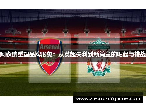 阿森纳重塑品牌形象:从英超失利到新篇章的崛起与挑战 阿森纳重塑品牌形象:从英超失利到新篇章的崛起与挑战