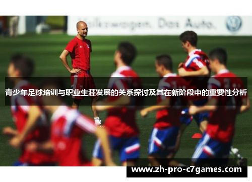 青少年足球培训与职业生涯发展的关系探讨及其在新阶段中的重要性分析 青少年足球培训与职业生涯发展的关系探讨及其在新阶段中的重要性分析