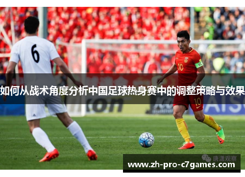 如何从战术角度分析中国足球热身赛中的调整策略与效果