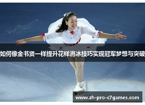如何像金书贤一样提升花样滑冰技巧实现冠军梦想与突破 如何像金书贤一样提升花样滑冰技巧实现冠军梦想与突破