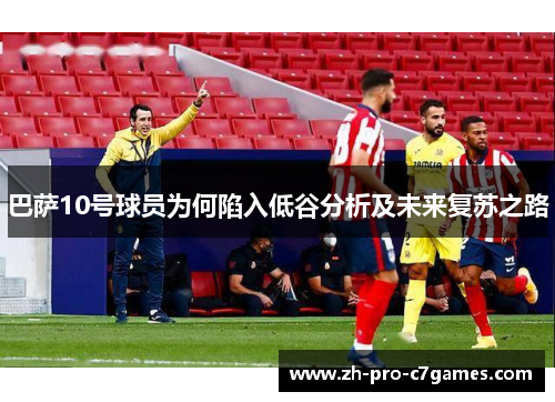巴萨10号球员为何陷入低谷分析及未来复苏之路