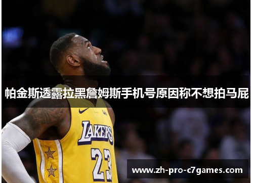 帕金斯透露拉黑詹姆斯手机号原因称不想拍马屁