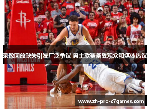 录像回放缺失引发广泛争议 勇士联赛备受观众和媒体热议