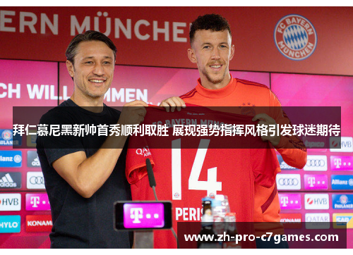 拜仁慕尼黑新帅首秀顺利取胜 展现强势指挥风格引发球迷期待
