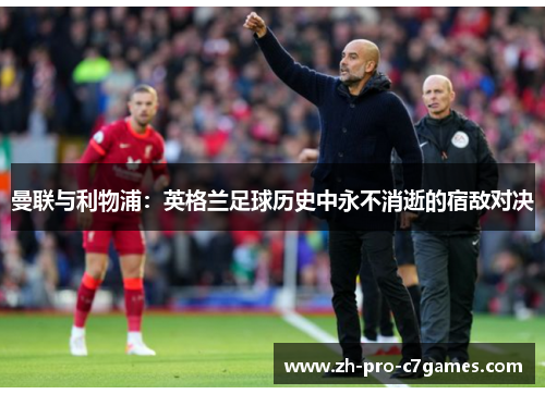 曼联与利物浦:英格兰足球历史中永不消逝的宿敌对决 曼联与利物浦:英格兰足球历史中永不消逝的宿敌对决