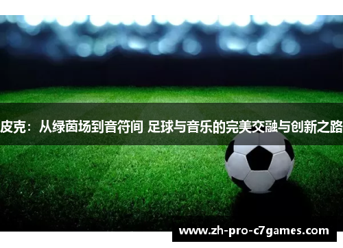 皮克：从绿茵场到音符间 足球与音乐的完美交融与创新之路