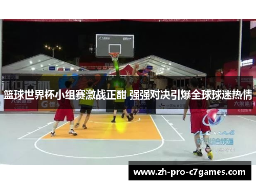 篮球世界杯小组赛激战正酣 强强对决引爆全球球迷热情 篮球世界杯小组赛激战正酣 强强对决引爆全球球迷热情
