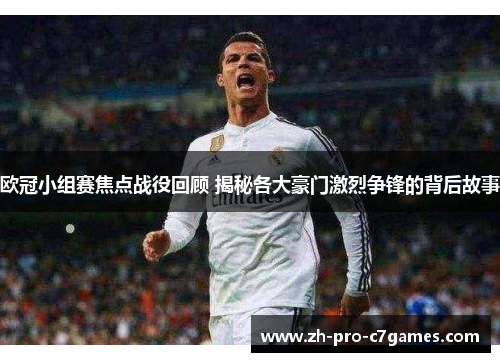 欧冠小组赛焦点战役回顾 揭秘各大豪门激烈争锋的背后故事