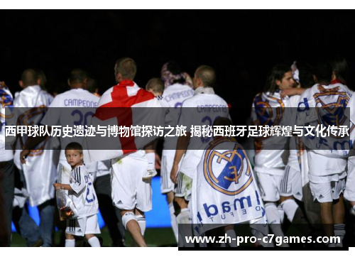 西甲球队历史遗迹与博物馆探访之旅 揭秘西班牙足球辉煌与文化传承