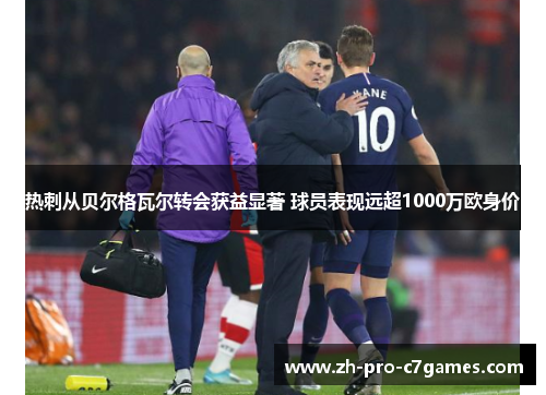 热刺从贝尔格瓦尔转会获益显著 球员表现远超1000万欧身价 热刺从贝尔格瓦尔转会获益显著 球员表现远超1000万欧身价