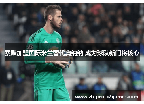 索默加盟国际米兰替代奥纳纳 成为球队新门将核心