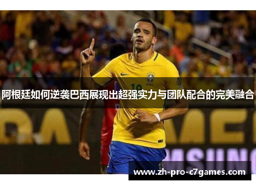 阿根廷如何逆袭巴西展现出超强实力与团队配合的完美融合