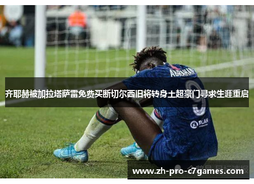 齐耶赫被加拉塔萨雷免费买断切尔西旧将转身土超豪门寻求生涯重启