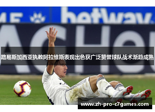 路易斯加西亚执教阿拉维斯表现出色获广泛赞誉球队战术渐趋成熟 路易斯加西亚执教阿拉维斯表现出色获广泛赞誉球队战术渐趋成熟