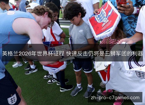 英格兰2026年世界杯征程 快速反击仍将是三狮军团的利器